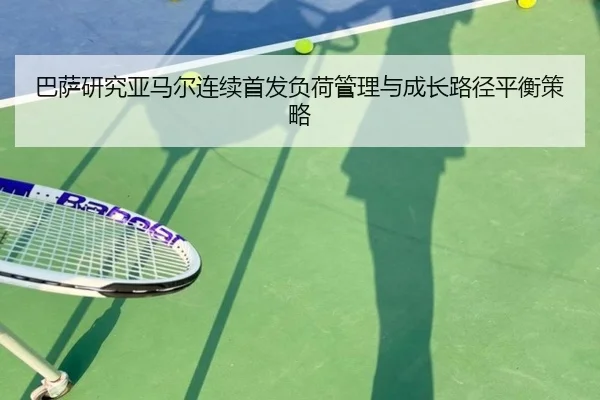 巴萨研究亚马尔连续首发负荷管理与成长路径平衡策略