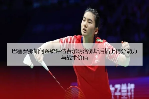 巴塞罗那如何系统评估费尔明洛佩斯后插上得分能力与战术价值