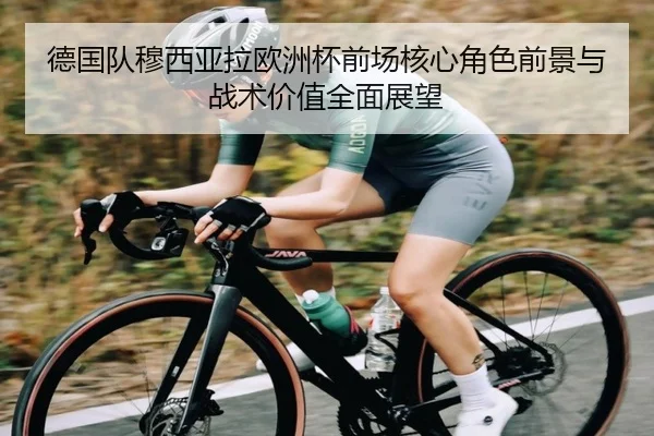 德国队穆西亚拉欧洲杯前场核心角色前景与战术价值全面展望