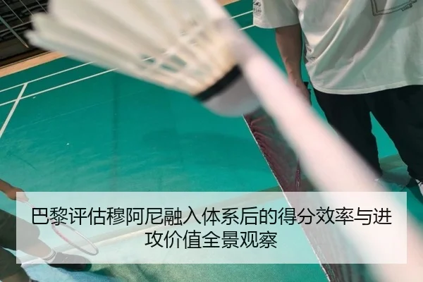 巴黎评估穆阿尼融入体系后的得分效率与进攻价值全景观察 - kaiyun