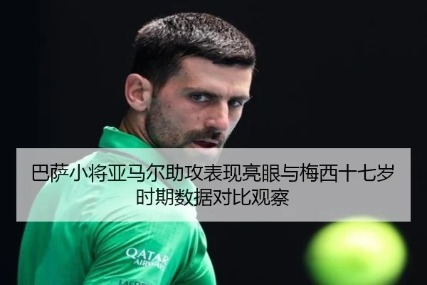 巴萨小将亚马尔助攻表现亮眼与梅西十七岁时期数据对比观察 - kaiyun